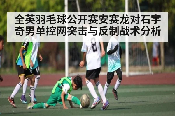 全英羽毛球公开赛安赛龙对石宇奇男单控网突击与反制战术分析