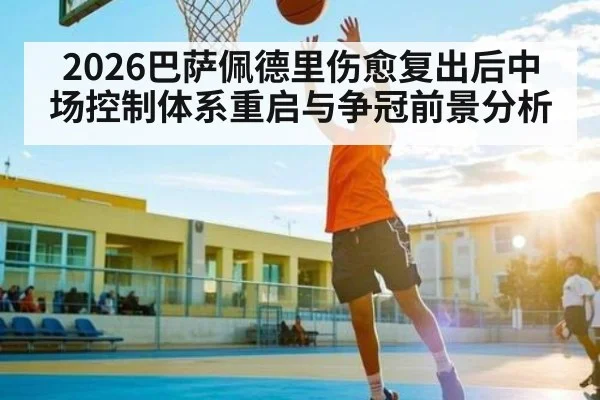 2026巴萨佩德里伤愈复出后中场控制体系重启与争冠前景分析